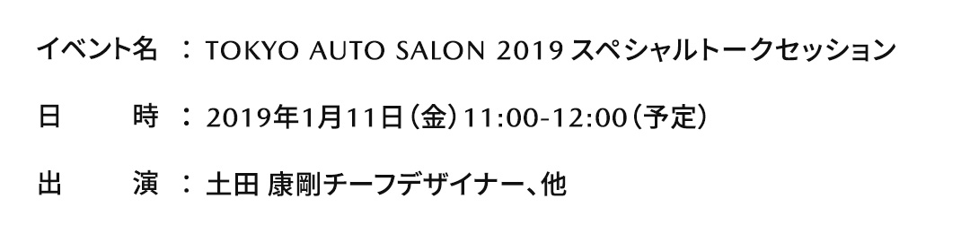 イベント名：TOKYO AUTO SALON 2019 スペシャルトークセッション／日時：1月11日（金）11:00-12:00（予定）／出演：土田 康剛チーフデザイナー、他