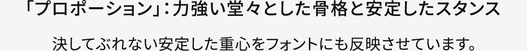 【「プロポーション」：力強い堂々とした骨格と安定したスタンス】決してぶれない安定した重心をフォントにも反映させています。