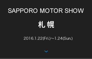 SAPPORO MOTOR SHOW 札幌 2016.1.22(Fri.)〜1.24(Sun.) 