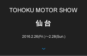 TOHOKU MOTOR SHOW 仙台 2016.2.26(Fri.)〜2.28(Sun.) 