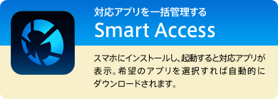 対応アプリを一括管理する「Smart Access」。スマホにインストールし、起動すると対応アプリが表示。 希望のアプリを選択すれば自動的にダウンロードされます。
