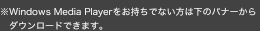 ※Windows Media Playerをお持ちでない方は下のバナーからダウンロードできます。
